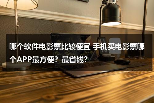 哪个软件电影票比较便宜 手机买电影票哪个APP最方便？最省钱？-第1张图片-九妖电影