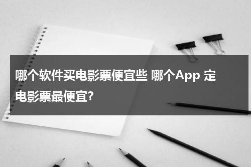 哪个软件买电影票便宜些 哪个App 定电影票最便宜？-第1张图片-九妖电影