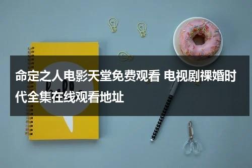 命定之人电影天堂免费观看 电视剧祼婚时代全集在线观看地址-第1张图片-九妖电影