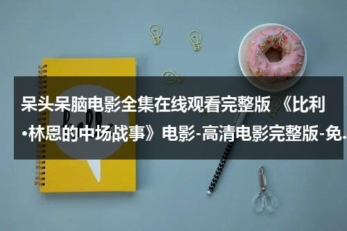 呆头呆脑电影全集在线观看完整版 《比利·林恩的中场战事》电影-高清电影完整版-免.费在线观看-迅雷下载-第1张图片-九妖电影