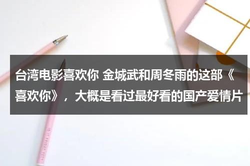 台湾电影喜欢你 金城武和周冬雨的这部《喜欢你》，大概是看过最好看的国产爱情片-第1张图片-九妖电影