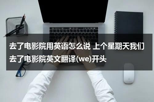 去了电影院用英语怎么说 上个星期天我们去了电影院英文翻译(we)开头-第1张图片-九妖电影