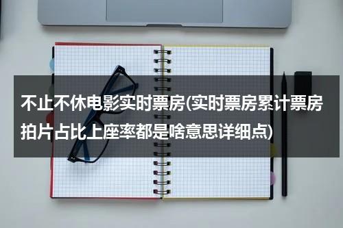 不止不休电影实时票房(实时票房累计票房拍片占比上座率都是啥意思详细点)-第1张图片-九妖电影