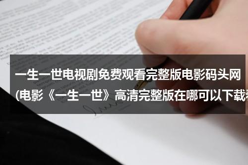 一生一世电视剧免费观看完整版电影码头网(电影《一生一世》高清完整版在哪可以下载看啊?)-第1张图片-九妖电影