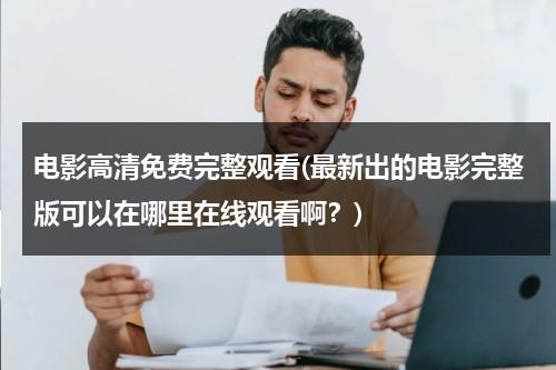 电影高清免费完整观看(最新出的电影完整版可以在哪里在线观看啊？)-第1张图片-九妖电影