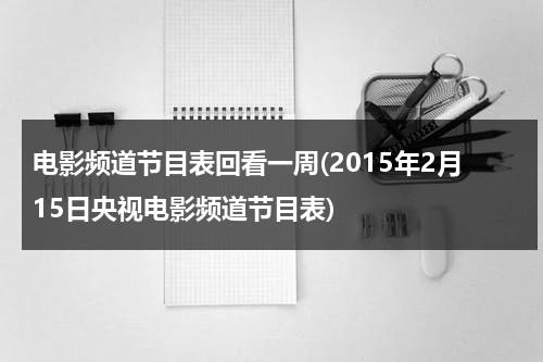 电影频道节目表回看一周(2015年2月15日央视电影频道节目表)-第1张图片-九妖电影