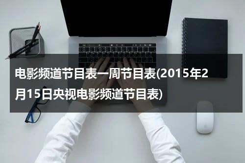 电影频道节目表一周节目表(2015年2月15日央视电影频道节目表)-第1张图片-九妖电影