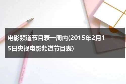 电影频道节目表一周内(2015年2月15日央视电影频道节目表)-第1张图片-九妖电影