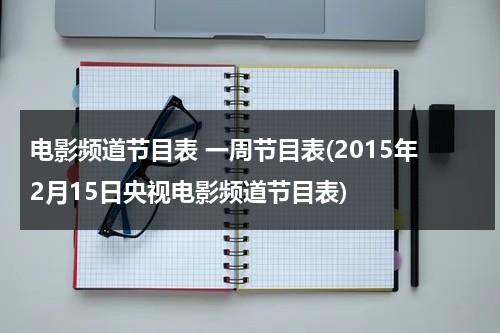 电影频道节目表 一周节目表(2015年2月15日央视电影频道节目表)-第1张图片-九妖电影