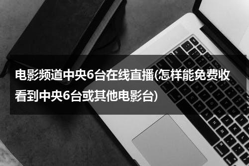 电影频道中央6台在线直播(怎样能免费收看到中央6台或其他电影台)-第1张图片-九妖电影