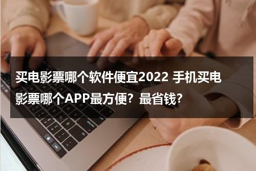 买电影票哪个软件便宜2022 手机买电影票哪个APP最方便？最省钱？-第1张图片-九妖电影