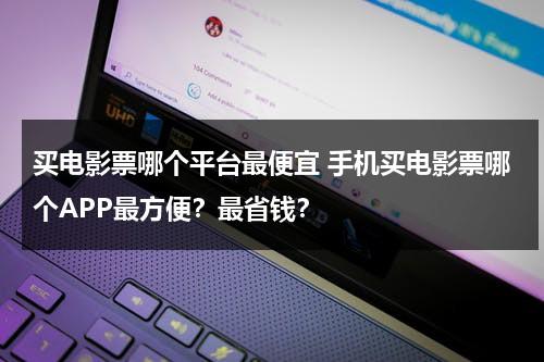 买电影票哪个平台最便宜 手机买电影票哪个APP最方便？最省钱？-第1张图片-九妖电影