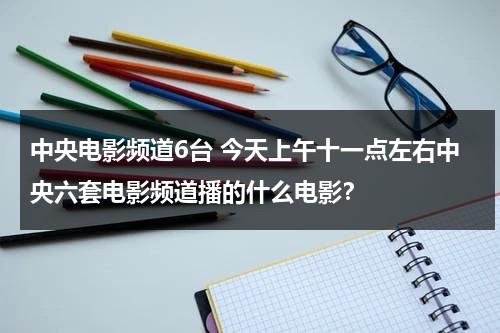 中央电影频道6台 今天上午十一点左右中央六套电影频道播的什么电影？-第1张图片-九妖电影