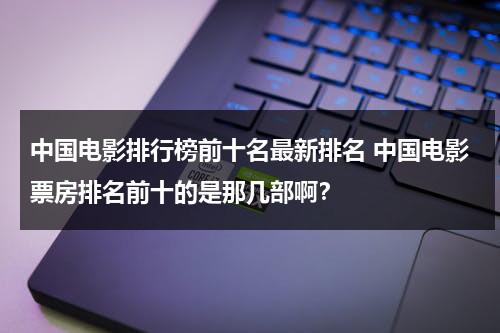 中国电影排行榜前十名最新排名 中国电影票房排名前十的是那几部啊？-第1张图片-九妖电影