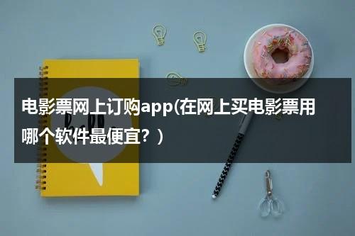 电影票网上订购app(在网上买电影票用哪个软件最便宜？)-第1张图片-九妖电影