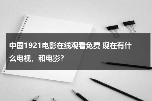 中国1921电影在线观看免费 现在有什么电视，和电影？-第1张图片-九妖电影