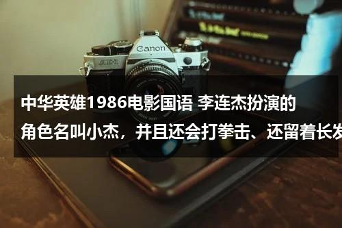 中华英雄1986电影国语 李连杰扮演的角色名叫小杰，并且还会打拳击、还留着长发，片中还有很多外国人。哪位朋友知道这个电影名？-第1张图片-九妖电影