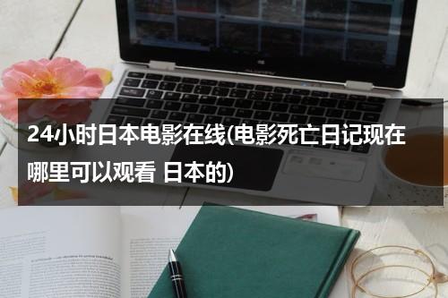 24小时日本电影在线(电影死亡日记现在哪里可以观看 日本的)-第1张图片-九妖电影