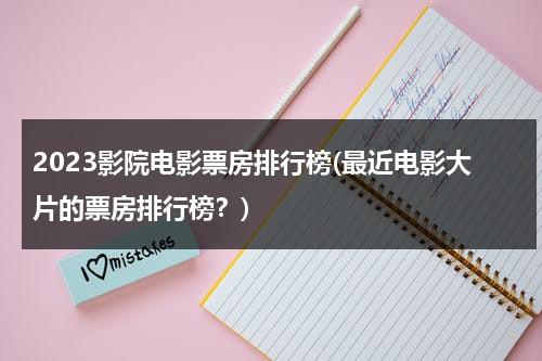 2023影院电影票房排行榜(最近电影大片的票房排行榜？)-第1张图片-九妖电影