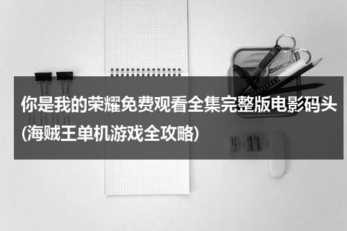 你是我的荣耀免费观看全集完整版电影码头(海贼王单机游戏全攻略)-第1张图片-九妖电影