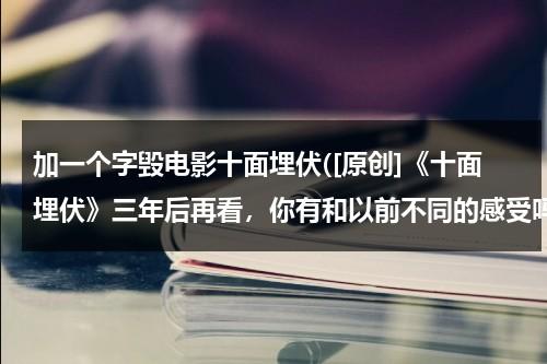 加一个字毁电影十面埋伏([原创]《十面埋伏》三年后再看，你有和以前不同的感受吗？)-第1张图片-九妖电影