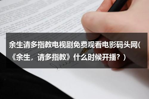 余生请多指教电视剧免费观看电影码头网(《余生，请多指教》什么时候开播？)-第1张图片-九妖电影