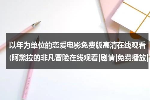 以年为单位的恋爱电影免费版高清在线观看(阿黛拉的非凡冒险在线观看|剧情|免费播放|下载)-第1张图片-九妖电影