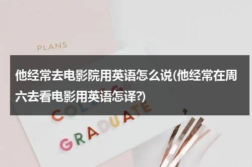 他经常去电影院用英语怎么说(他经常在周六去看电影用英语怎译?)-第1张图片-九妖电影