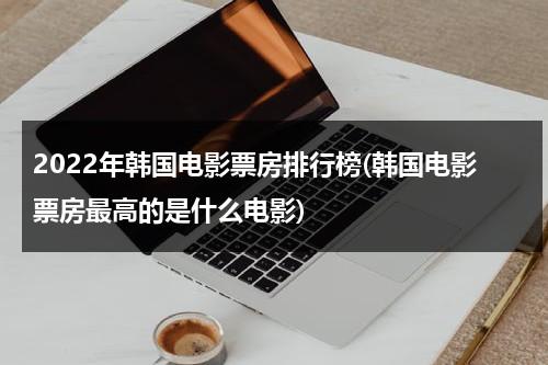 2022年韩国电影票房排行榜(韩国电影票房最高的是什么电影)-第1张图片-九妖电影