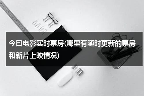 今曰电影实时票房(哪里有随时更新的票房和新片上映情况)-第1张图片-九妖电影