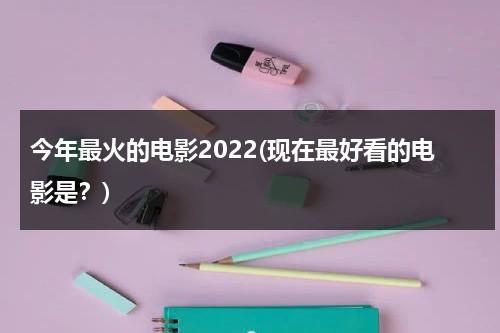 今年最火的电影2022(现在最好看的电影是？)-第1张图片-九妖电影