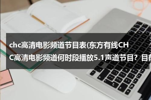 chc高清电影频道节目表(东方有线CHC高清电影频道何时段播放5.1声道节目？目前只收到杜比两声道，似乎官网应该回答，但一问三不知)-第1张图片-九妖电影