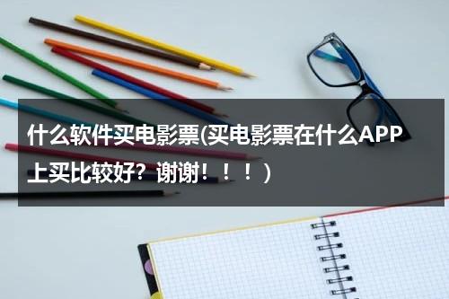 什么软件买电影票(买电影票在什么APP上买比较好？谢谢！！！)-第1张图片-九妖电影