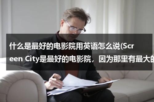 什么是最好的电影院用英语怎么说(Screen City是最好的电影院，因为那里有最大的屏暮和最舒适的座位。用英语怎么说？)-第1张图片-九妖电影