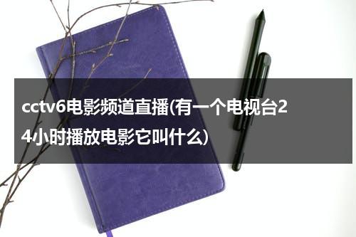 cctv6电影频道直播(有一个电视台24小时播放电影它叫什么)-第1张图片-九妖电影