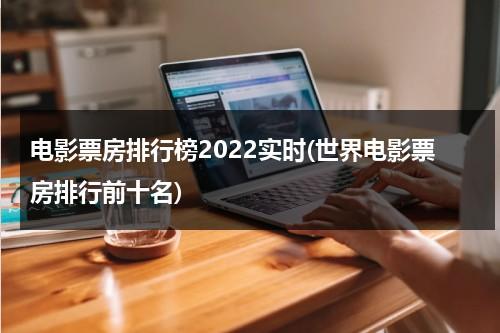 电影票房排行榜2022实时(世界电影票房排行前十名)-第1张图片-九妖电影