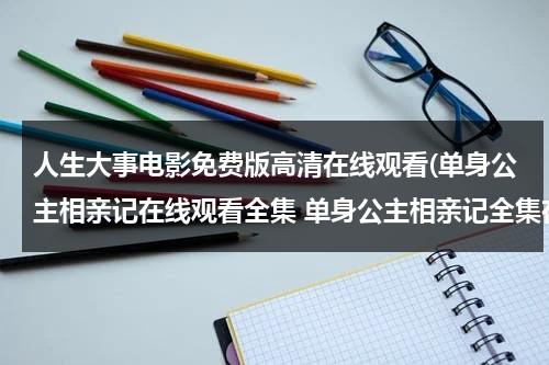 人生大事电影免费版高清在线观看(单身公主相亲记在线观看全集 单身公主相亲记全集在线观看 单身公主相亲记剧情介绍 单身公主相亲记全集)-第1张图片-九妖电影