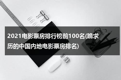 2021电影票房排行榜前100名(跪求历的中国内地电影票房排名)-第1张图片-九妖电影