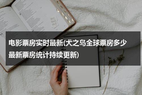 电影票房实时最新(犬之岛全球票房多少 最新票房统计持续更新)-第1张图片-九妖电影