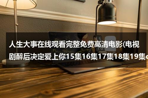 人生大事在线观看完整免费高清电影(电视剧醉后决定爱上你15集16集17集18集19集qvod在线观看)-第1张图片-九妖电影