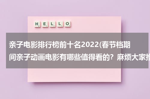 亲子电影排行榜前十名2022(春节档期间亲子动画电影有哪些值得看的？麻烦大家推荐一下。)-第1张图片-九妖电影