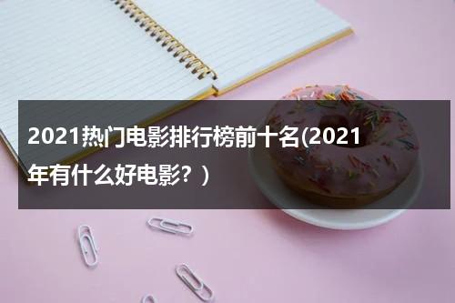 2021热门电影排行榜前十名(2021年有什么好电影？)-第1张图片-九妖电影