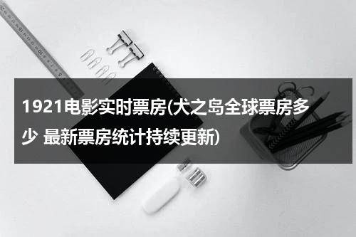 1921电影实时票房(犬之岛全球票房多少 最新票房统计持续更新)-第1张图片-九妖电影