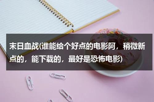 末日血战(谁能给个好点的电影阿，稍微新点的，能下载的，最好是恐怖电影)-第1张图片-九妖电影