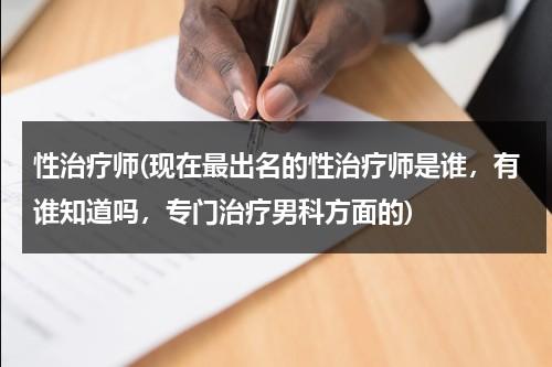 性治疗师(现在最出名的性治疗师是谁，有谁知道吗，专门治疗男科方面的)-第1张图片-九妖电影