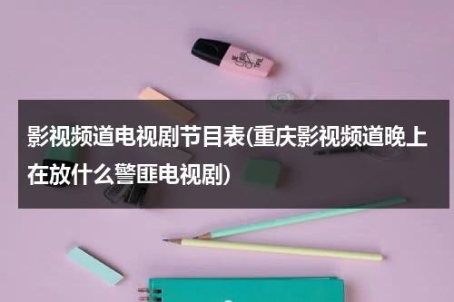 影视频道电视剧节目表(重庆影视频道晚上在放什么警匪电视剧)-第1张图片-九妖电影