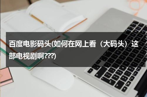 百度电影码头(如何在网上看（大码头）这部电视剧啊???)-第1张图片-九妖电影