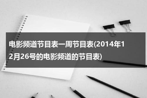 电影频道节目表一周节目表(2014年12月26号的电影频道的节目表)-第1张图片-九妖电影