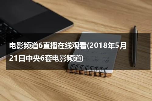 电影频道6直播在线观看(2018年5月21日中央6套电影频道)-第1张图片-九妖电影