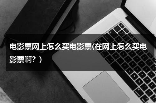 电影票网上怎么买电影票(在网上怎么买电影票啊？)-第1张图片-九妖电影